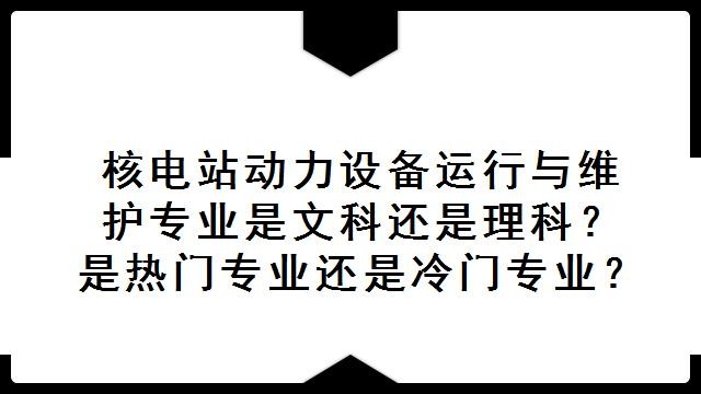 核电站动力设备运行与维护专业是文科还是理科 是热门专业还是冷门专业 考动力